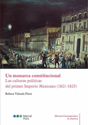 UN MONARCA CONSTITUCIONAL. LAS CULTURAS POLITICAS DEL PRIMER IMPERIO MEXICANO (1